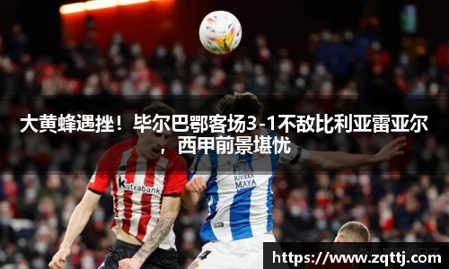 大黄蜂遇挫！毕尔巴鄂客场3-1不敌比利亚雷亚尔，西甲前景堪忧