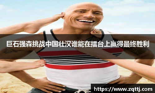 巨石强森挑战中国壮汉谁能在擂台上赢得最终胜利