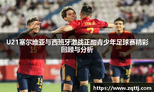 U21塞尔维亚与西班牙激战正酣青少年足球赛精彩回顾与分析